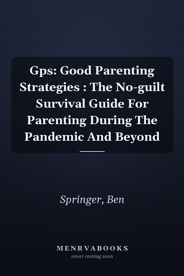 Gps: Good Parenting Strategies : The No-guilt Survival Guide For Parenting During The Pandemic And Beyond