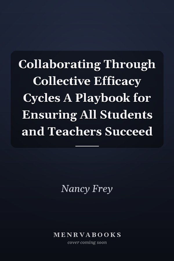Collaborating Through Collective Efficacy Cycles A Playbook for Ensuring All Students and Teachers Succeed