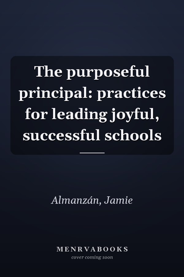 The purposeful principal: practices for leading joyful, successful schools