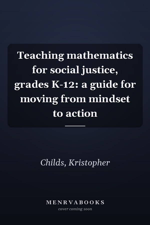 Teaching mathematics for social justice, grades K-12: a guide for moving from mindset to action
