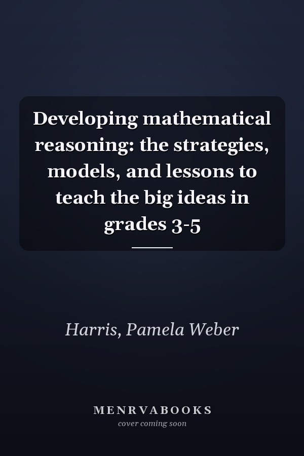 Developing mathematical reasoning: the strategies, models, and lessons to teach the big ideas in grades 3-5