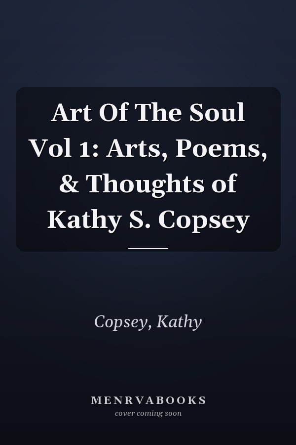 Art Of The Soul Vol 1: Arts, Poems, & Thoughts of Kathy S. Copsey