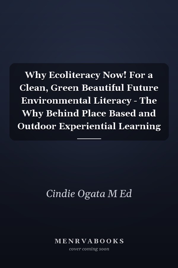 Why Ecoliteracy Now! For a Clean, Green Beautiful Future Environmental Literacy - The Why Behind Place Based and Outdoor Experiential Learning
