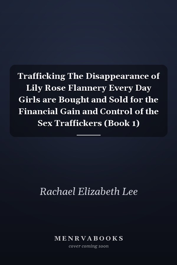 Trafficking The Disappearance of Lily Rose Flannery Every Day Girls are Bought and Sold for the Financial Gain and Control of the Sex Traffickers (Book 1)