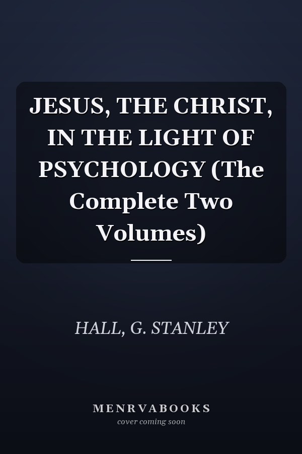JESUS, THE CHRIST, IN THE LIGHT OF PSYCHOLOGY (The Complete Two Volumes)