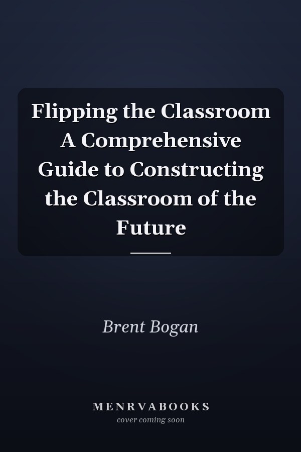 Flipping the Classroom A Comprehensive Guide to Constructing the Classroom of the Future