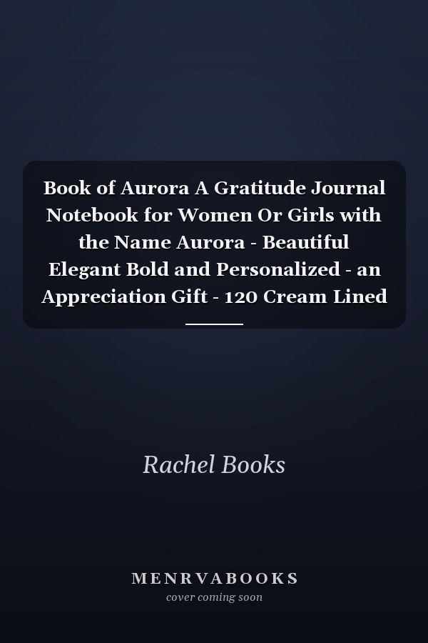 Book of Aurora A Gratitude Journal Notebook for Women Or Girls with the Name Aurora - Beautiful Elegant Bold and Personalized - an Appreciation Gift - 120 Cream Lined Writing Pages - 6 X9 Diary Or Notepad