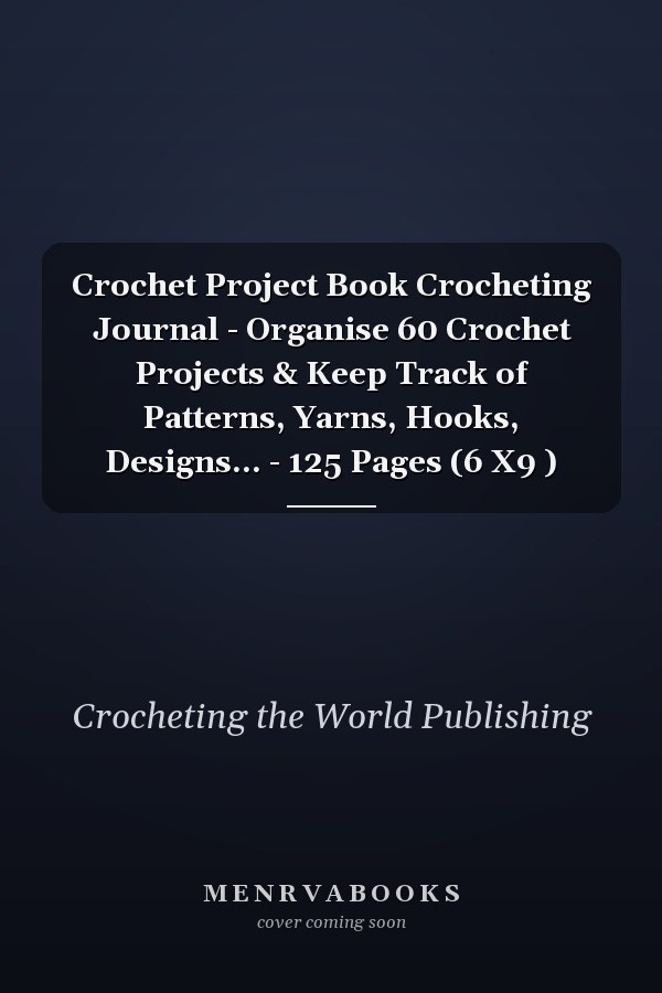 Crochet Project Book Crocheting Journal - Organise 60 Crochet Projects & Keep Track of Patterns, Yarns, Hooks, Designs... - 125 Pages (6 X9 )
