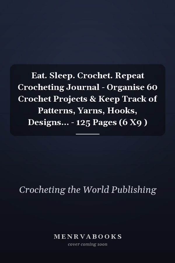 Eat. Sleep. Crochet. Repeat Crocheting Journal - Organise 60 Crochet Projects & Keep Track of Patterns, Yarns, Hooks, Designs... - 125 Pages (6 X9 )