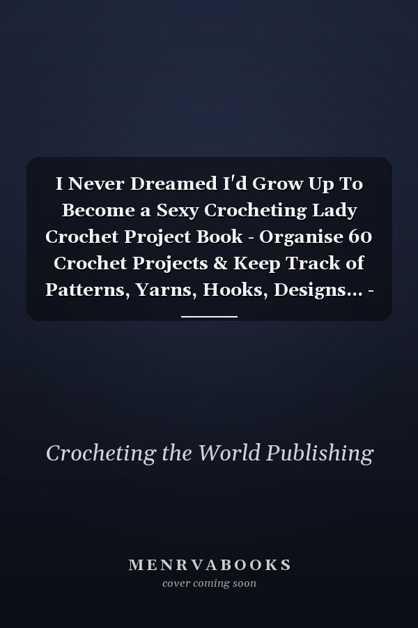 I Never Dreamed I'd Grow Up To Become a Sexy Crocheting Lady Crochet Project Book - Organise 60 Crochet Projects & Keep Track of Patterns, Yarns, Hooks, Designs... - 125 Pages (6"x9")
