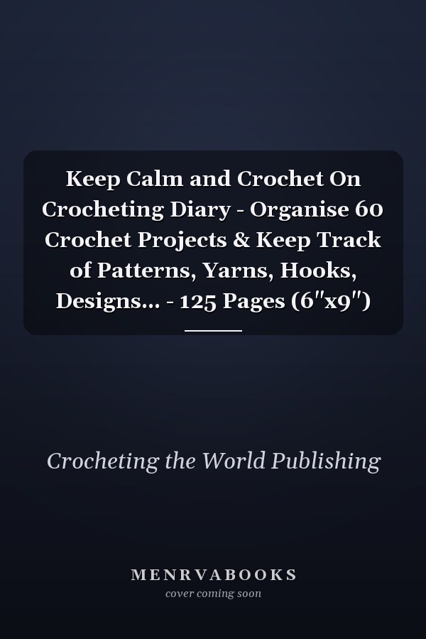 Keep Calm and Crochet On Crocheting Diary - Organise 60 Crochet Projects & Keep Track of Patterns, Yarns, Hooks, Designs... - 125 Pages (6"x9")