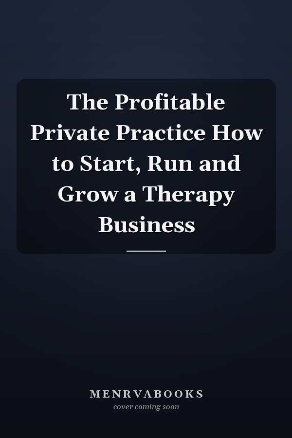 The Profitable Private Practice How to Start, Run and Grow a Therapy Business