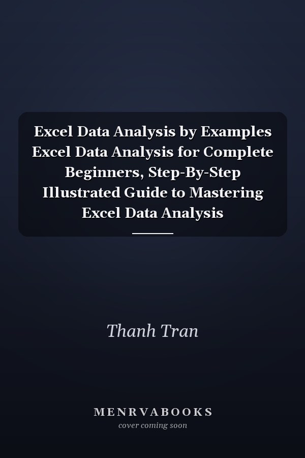 Excel Data Analysis by Examples Excel Data Analysis for Complete Beginners, Step-By-Step Illustrated Guide to Mastering Excel Data Analysis