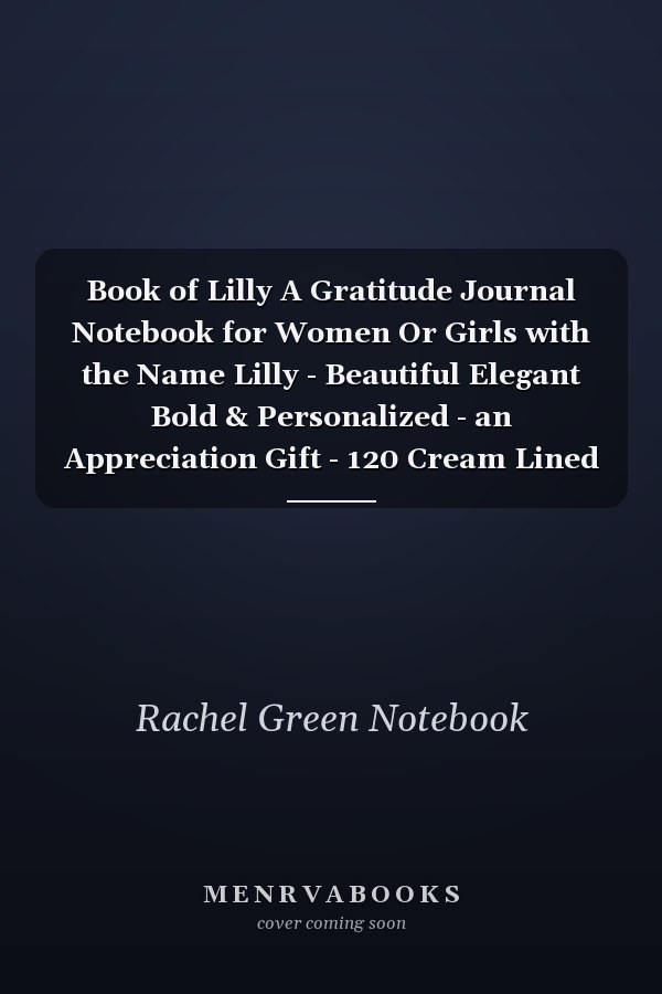 Book of Lilly A Gratitude Journal Notebook for Women Or Girls with the Name Lilly - Beautiful Elegant Bold & Personalized - an Appreciation Gift - 120 Cream Lined Writing Pages - 6 X9 Diary Or Notepad