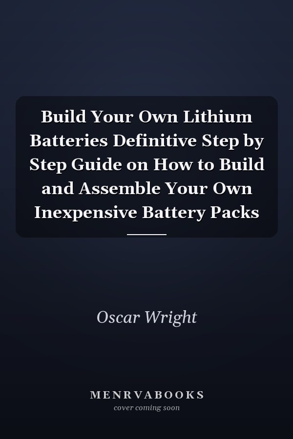 Build Your Own Lithium Batteries Definitive Step by Step Guide on How to Build and Assemble Your Own Inexpensive Battery Packs