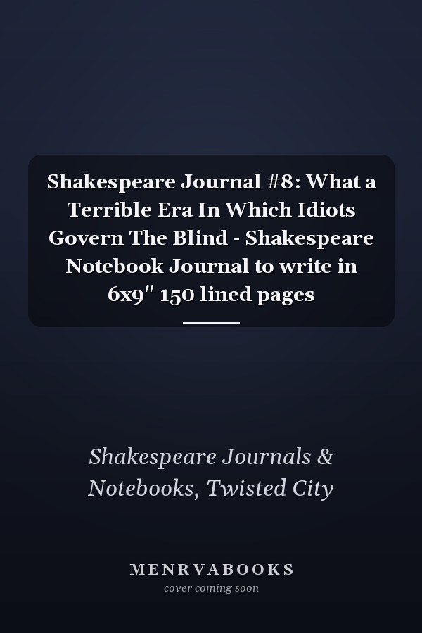 Shakespeare Journal #8: What a Terrible Era In Which Idiots Govern The Blind - Shakespeare Notebook Journal to write in 6x9" 150 lined pages