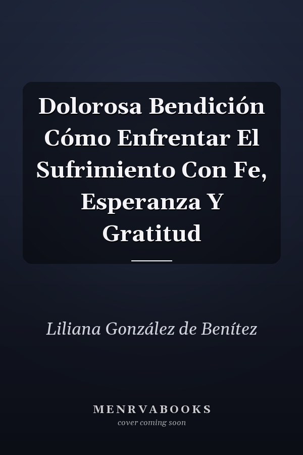 Dolorosa Bendición Cómo Enfrentar El Sufrimiento Con Fe, Esperanza Y Gratitud