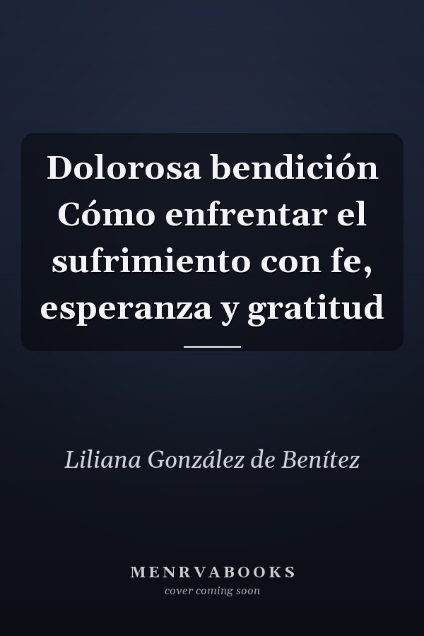 Dolorosa bendición Cómo enfrentar el sufrimiento con fe, esperanza y gratitud