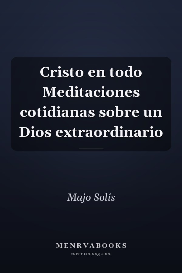 Cristo en todo Meditaciones cotidianas sobre un Dios extraordinario