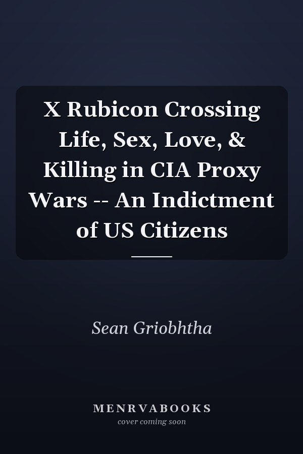 X Rubicon Crossing Life, Sex, Love, & Killing in CIA Proxy Wars -- An Indictment of US Citizens
