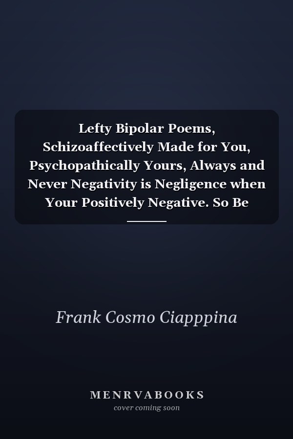 Lefty Bipolar Poems, Schizoaffectively Made for You, Psychopathically Yours, Always and Never Negativity is Negligence when Your Positively Negative. So Be Impossibly Positive for the Possible Positivities in Your Life.