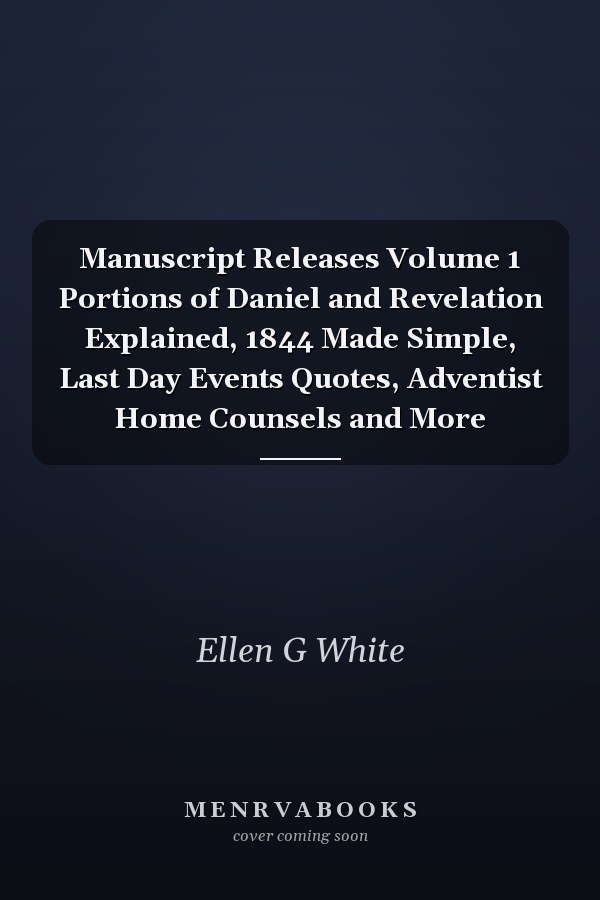 Manuscript Releases Volume 1 Portions of Daniel and Revelation Explained, 1844 Made Simple, Last Day Events Quotes, Adventist Home Counsels and More