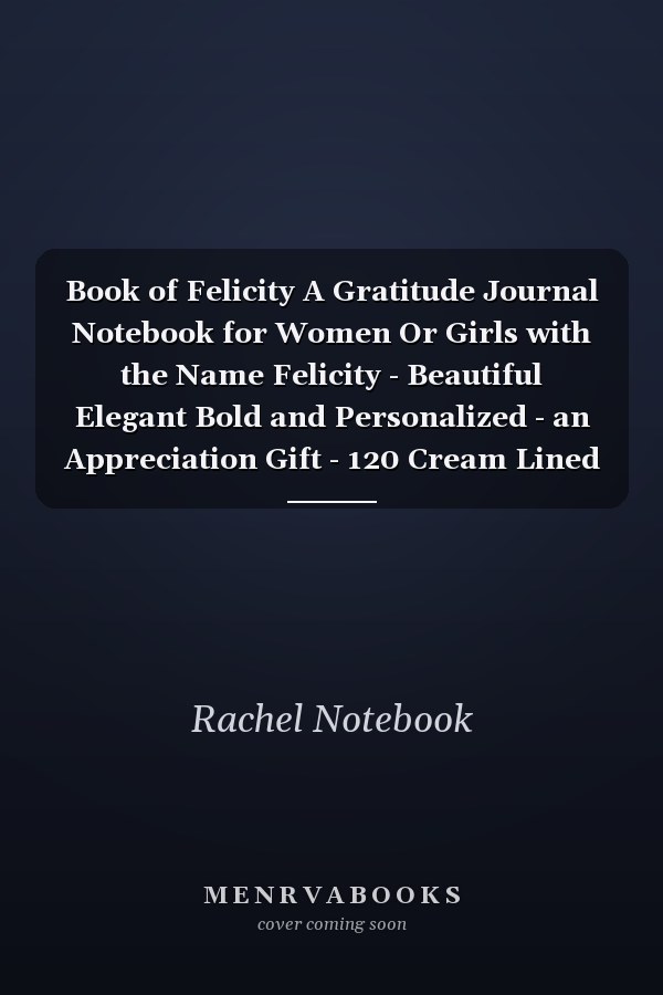 Book of Felicity A Gratitude Journal Notebook for Women Or Girls with the Name Felicity - Beautiful Elegant Bold and Personalized - an Appreciation Gift - 120 Cream Lined Writing Pages - 6 X9 Diary Or Notepad