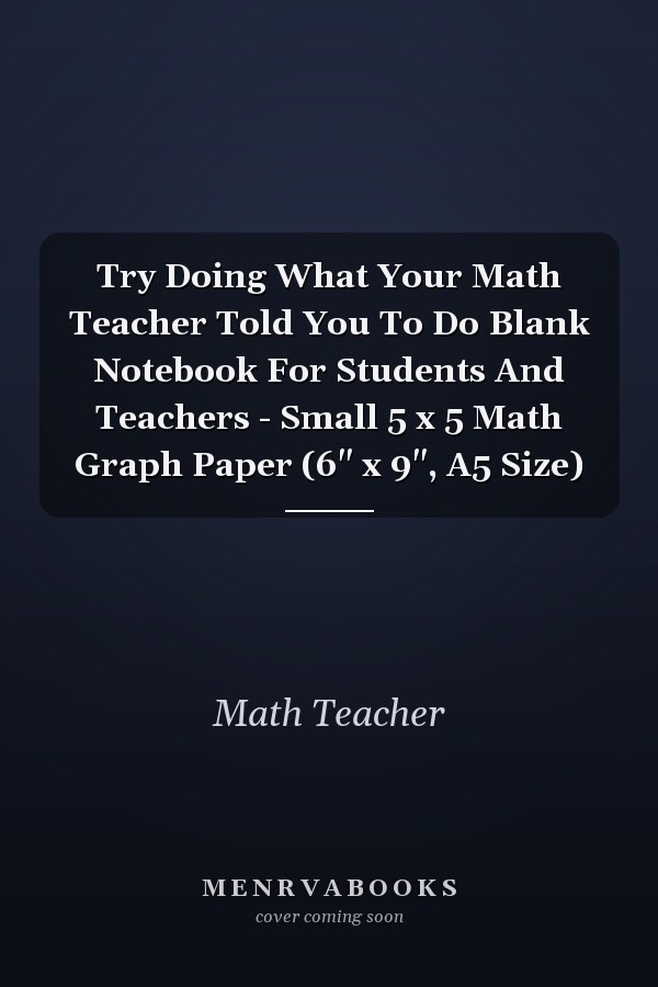 Try Doing What Your Math Teacher Told You To Do Blank Notebook For Students And Teachers - Small 5 x 5 Math Graph Paper (6" x 9", A5 Size)
