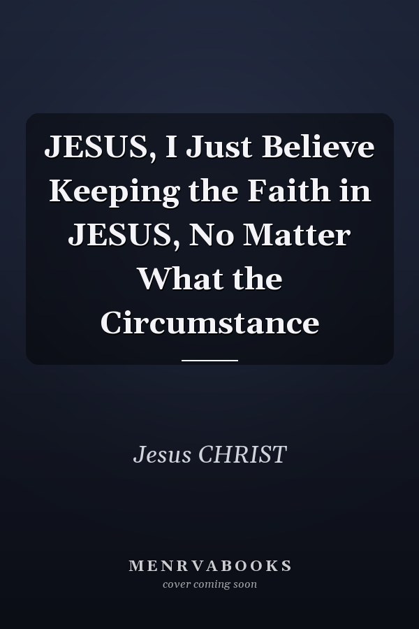 JESUS, I Just Believe Keeping the Faith in JESUS, No Matter What the Circumstance