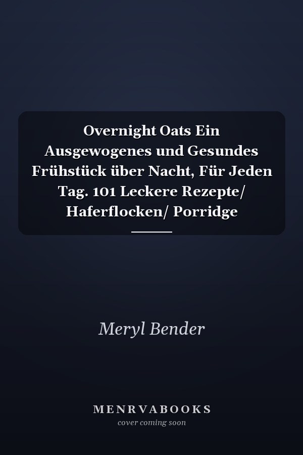 Overnight Oats Ein Ausgewogenes und Gesundes Frühstück über Nacht, Für Jeden Tag. 101 Leckere Rezepte/ Haferflocken/ Porridge
