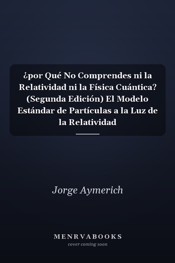 ¿por Qué No Comprendes ni la Relatividad ni la Física Cuántica? (Segunda Edición) El Modelo Estándar de Partículas a la Luz de la Relatividad