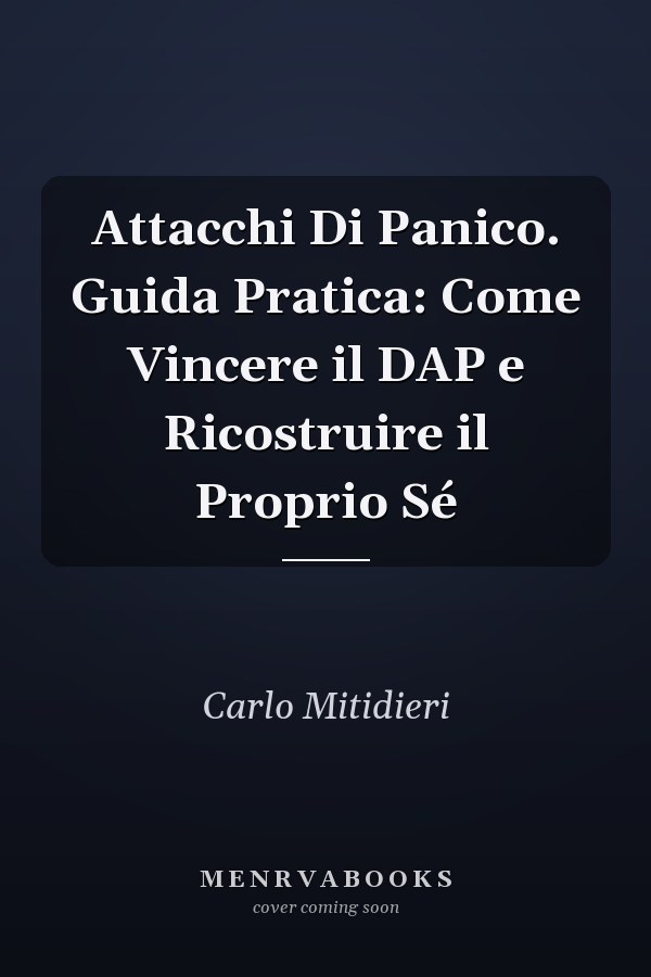 Attacchi Di Panico. Guida Pratica: Come Vincere il DAP e Ricostruire il Proprio Sé