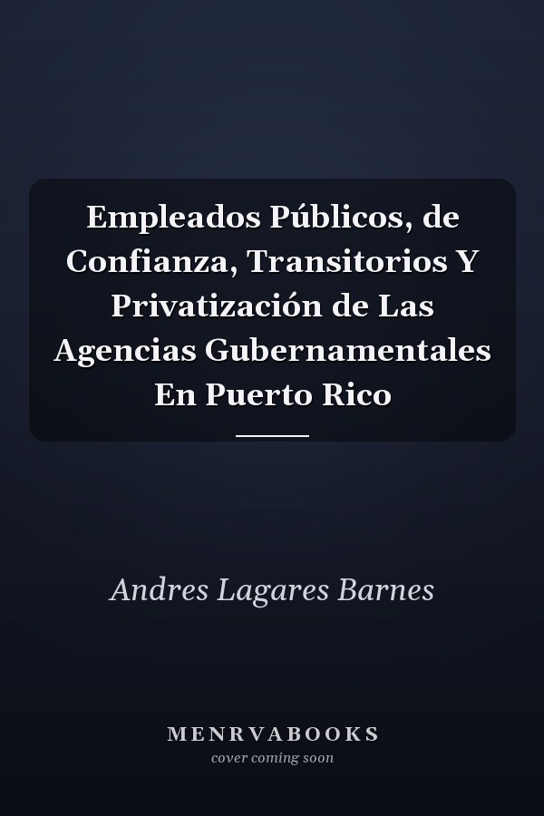 Empleados Públicos, de Confianza, Transitorios Y Privatización de Las Agencias Gubernamentales En Puerto Rico