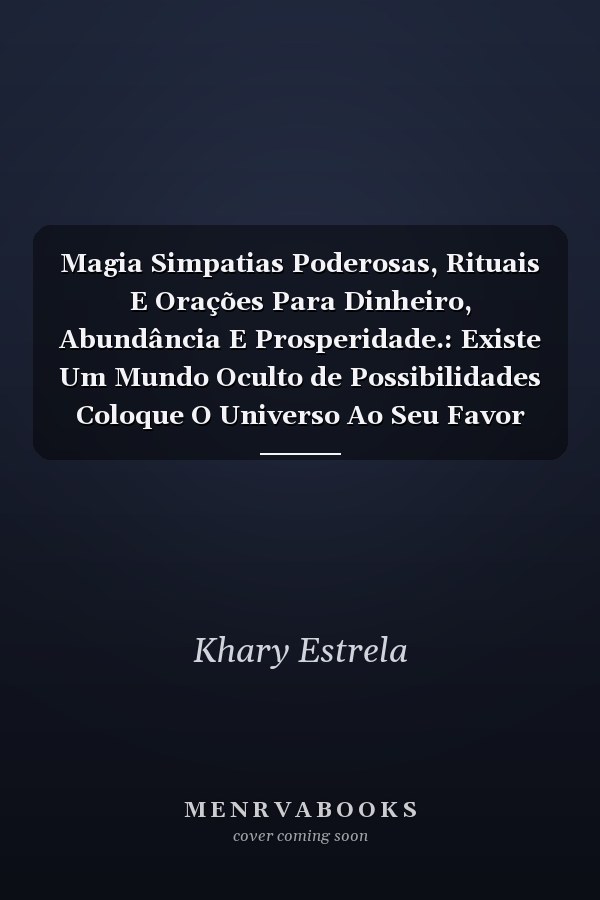 Magia Simpatias Poderosas, Rituais E Orações Para Dinheiro, Abundância E Prosperidade.: Existe Um Mundo Oculto de Possibilidades Coloque O Universo Ao Seu Favor