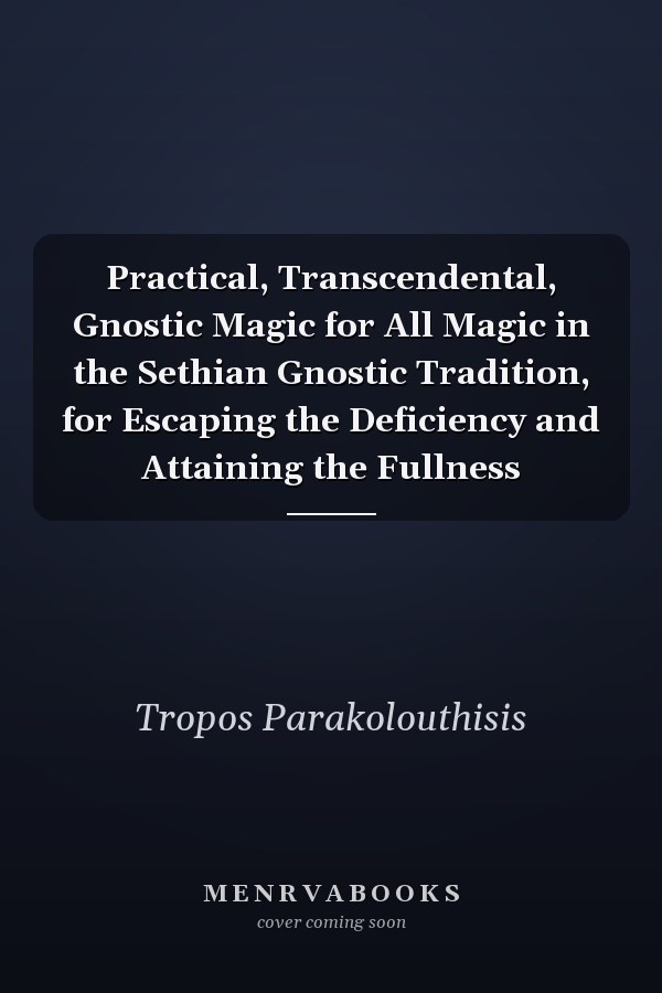 Practical, Transcendental, Gnostic Magic for All Magic in the Sethian Gnostic Tradition, for Escaping the Deficiency and Attaining the Fullness