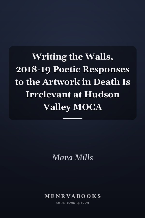 Writing the Walls, 2018-19 Poetic Responses to the Artwork in Death Is Irrelevant at Hudson Valley MOCA