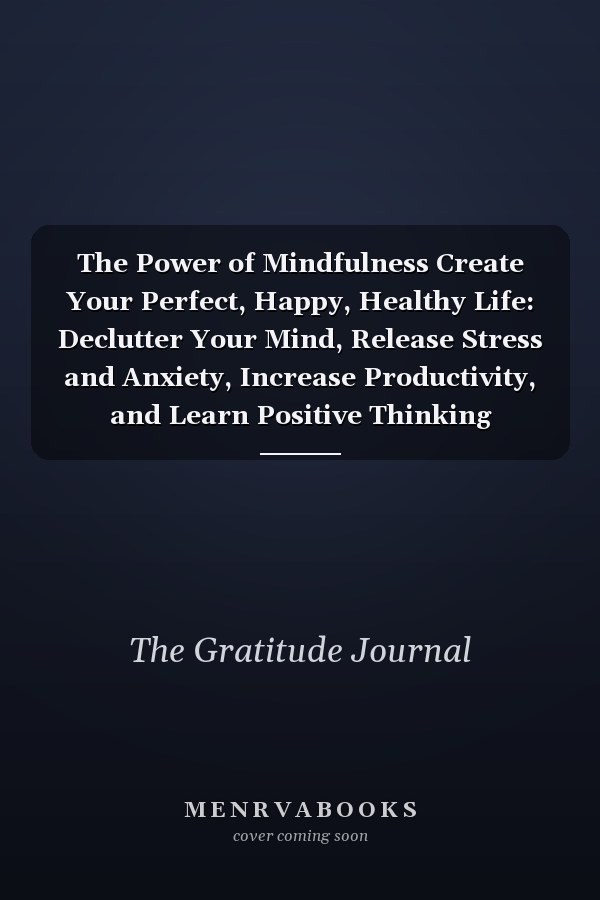 The Power of Mindfulness Create Your Perfect, Happy, Healthy Life: Declutter Your Mind, Release Stress and Anxiety, Increase Productivity, and Learn Positive Thinking