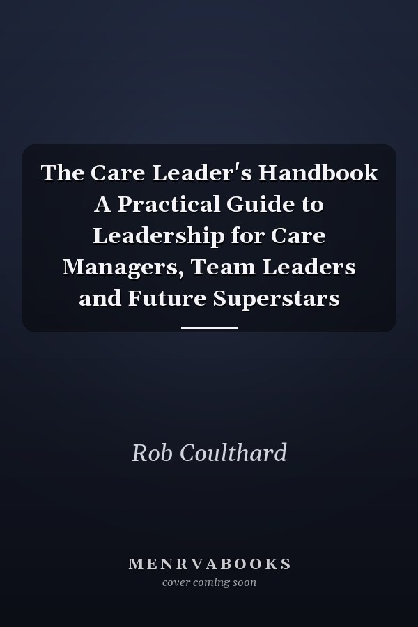 The Care Leader's Handbook A Practical Guide to Leadership for Care Managers, Team Leaders and Future Superstars