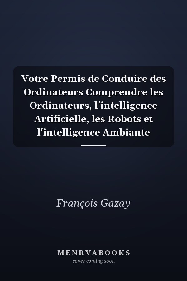 Votre Permis de Conduire des Ordinateurs Comprendre les Ordinateurs, l'intelligence Artificielle, les Robots et l'intelligence Ambiante