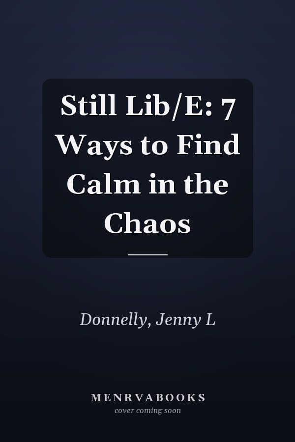 Still Lib/E: 7 Ways to Find Calm in the Chaos