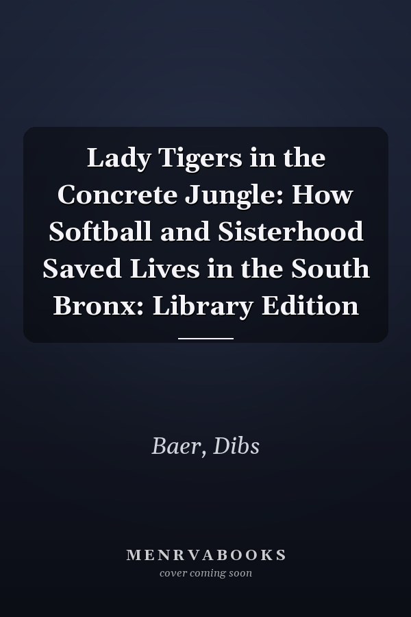 Lady Tigers in the Concrete Jungle: How Softball and Sisterhood Saved Lives in the South Bronx: Library Edition