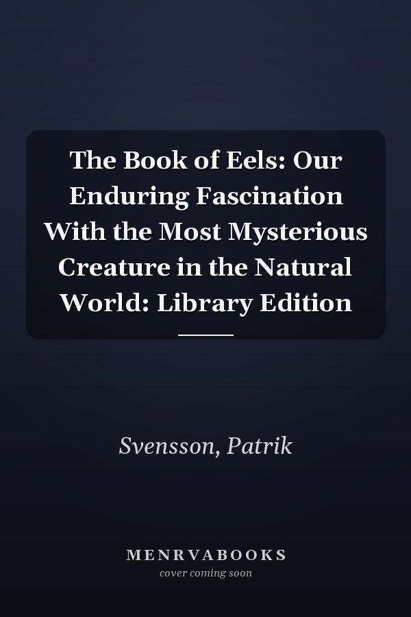 The Book of Eels: Our Enduring Fascination With the Most Mysterious Creature in the Natural World: Library Edition