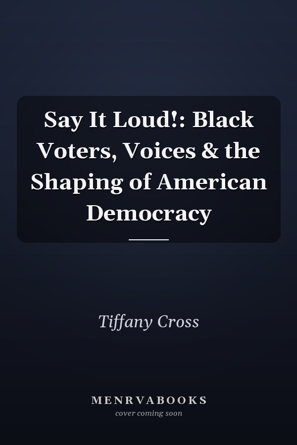 Say It Loud!: Black Voters, Voices & the Shaping of American Democracy