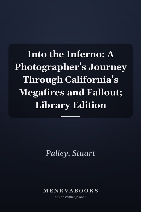 Into the Inferno: A Photographer’s Journey Through California’s Megafires and Fallout; Library Edition