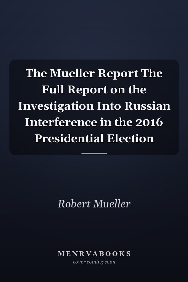 The Mueller Report The Full Report on the Investigation Into Russian Interference in the 2016 Presidential Election