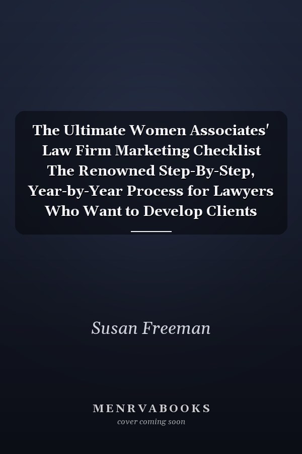 The Ultimate Women Associates' Law Firm Marketing Checklist The Renowned Step-By-Step, Year-by-Year Process for Lawyers Who Want to Develop Clients