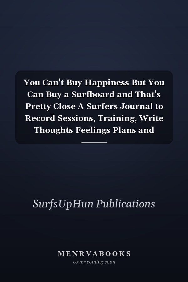 You Can't Buy Happiness But You Can Buy a Surfboard and That's Pretty Close A Surfers Journal to Record Sessions, Training, Write Thoughts Feelings Plans and Ambitions | 120 Pages | 6x9