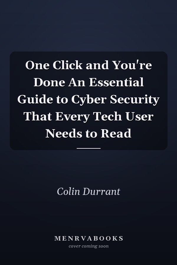 One Click and You're Done An Essential Guide to Cyber Security That Every Tech User Needs to Read