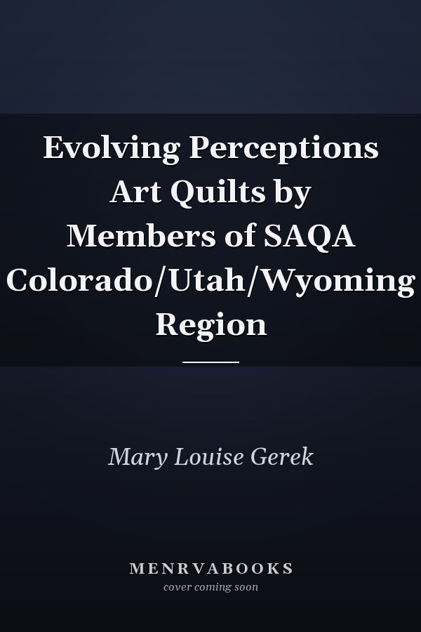 Evolving Perceptions Art Quilts by Members of SAQA Colorado/Utah/Wyoming Region