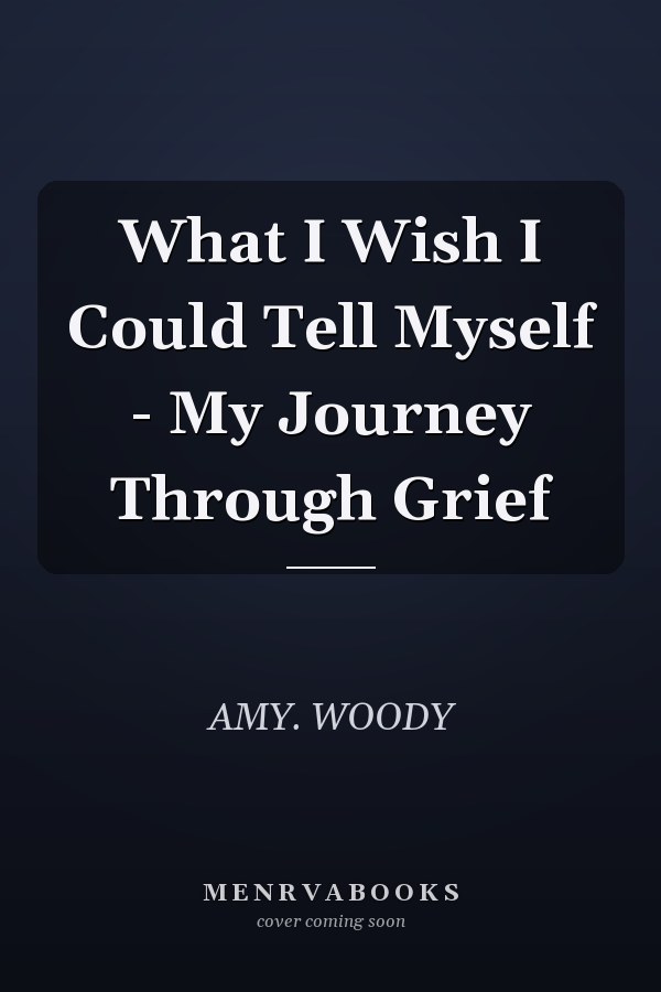 What I Wish I Could Tell Myself - My Journey Through Grief